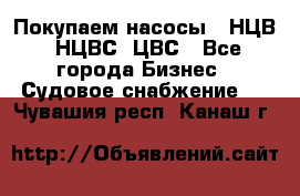 Покупаем насосы   НЦВ, НЦВС, ЦВС - Все города Бизнес » Судовое снабжение   . Чувашия респ.,Канаш г.